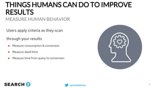 THINGS HUMANS CAN DO TO IMPROVE
RESULTS
MEASURE HUMAN BEHAVIOR
17
Users apply criteria as they scan
through your results
●...