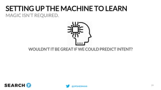 SETTING UP THE MACHINE TO LEARN
WOULDN’T IT BE GREAT IF WE COULD PREDICT INTENT?
MAGIC ISN’T REQUIRED.
24
@JPSHERMAN
 