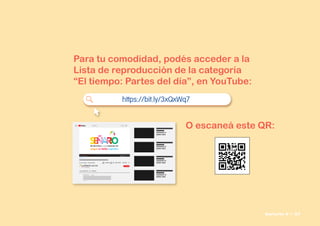 Para tu comodidad, podés acceder a la
Lista de reproducción de la categoría
“El tiempo: Partes del día”, en YouTube:
O escaneá este QR:
 

    
https://bit.ly/3xQxWq7
Señario II • 37
 