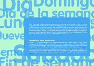 En la LSA también se puede identificar expresiones metafóricas tiempo-espacio. La LSA, como otras
lenguas de señas, recurre al espacio tridimensional frente al cuerpo de la persona señante para construir
distintas expresiones relativas al tiempo. Estas expresiones suelen partir de una serie de asociaciones.
Por ejemplo, hay una línea horizontal que atraviesa el cuerpo de la persona señante en la dirección
adelante-atrás y que ubica el futuro adelante, el pasado atrás y el presente en espacios cercanos al
cuerpo de la persona señante. Esto se observa en distintas expresiones, como las señas de PASADO,
PRESENTE y FUTURO, o en otras como LUNES-PRÓXIMO, LUNES-PASADO, etc.
Más información sobre el tiempo en la LSA:
Martínez, R. A. 2014. Primeras evidencias de metáforas conceptuales en la Lengua de Señas Argentina. Análisis
de expresiones lingüísticas metafóricas relativas al tiempo. En: A. Cristófalo, J. Ledesma,  K. Bonifatti (Eds.), Actas
del V Congreso Internacional de Letras 2012 “Transformaciones culturales: debates de la Teoría, la Crítica y la
Lingüística“. pp. 1866–1877. Buenos Aires: Facultad de Filosofía y Letras, Universidad de Buenos Aires. Enlace.
Martínez, R. A. y M. Morón Usandivaras. 2015. La conceptualización metafórica del tiempo como líneas viso-
espaciales en la Lengua de Señas Argentina. En: C. Borzi, P. Hernández y M. S. Funes (eds.), Desarrollos de la
Gramática Cognitiva en Argentina: Cognición, metáfora y discurso. Vol. II. pp. 129–154. Mar del Plata: Martín.
Enlace
Señario II • 42
 
