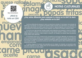 NOTAS CULTURALES
¿Hay señas diferentes para expresar lo mismo en la LSA? Es decir:
¿hay variación en la LSA?
Las formas diferentes de expresar lo mismo se denominan variantes. En las lenguas, hay variantes de
distinto tipo. Por ejemplo, en el español de Argentina existen variantes para denominar a un sándwich de
miga relleno típicamente con jamón y queso que se tuesta. En algunas regiones, como en Buenos Aires, a
este sándwich se lo denomina tostado. En otras regiones, como Santa Fe y Córdoba, se llama carlitos.
En la LSA ocurre algo parecido: también existen señas diferentes para expresar lo mismo en distintas
regiones del país. Volviendo al caso del sándwich de miga tostado (tostado o carlitos), en la LSA también
existe variación para nombrar a esta comida: en Santa Fe, en Córdoba y en Buenos Aires las personas
sordas utilizan señas diferentes.
Es importante aclarar que, en tanto la LSA y el español son dos lenguas diferentes, las variantes de la
LSA no necesariamente coinciden con las existentes en español. También hay variantes que se observan
en la LSA y no en español. Por ejemplo, mientras en español se utiliza el mismo término empanada, en la
LSA sí existen varientes. Las personas sordas que viven en diferentes regiones utilizan distintas señas para
denominar esta comida.
En Señario elegimos la variante más extendida para los objetos. No obstante, es importante saber
que existe variación en la LSA. ¿Sabés cómo son las variantes del lugar donde estás? ¡Preguntales a las
personas sordas de esa misma región!
https://bit.ly/3a6ixZs
¡Mirá la
nota en LSA!
Señario II • 75
 