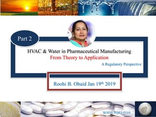 HVAC & Water in Pharmaceutical Manufacturing
From Theory to Application
A Regulatory Perspective
Roohi B. Obaid Jan 19th 2019
Part 2
 