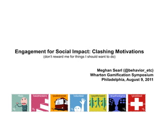 Engagement for Social Impact: Clashing Motivations (don’t reward me for things I should want to do) Meghan Searl (@behavior_etc) Wharton Gamification Symposium Philadelphia, August 9, 2011 