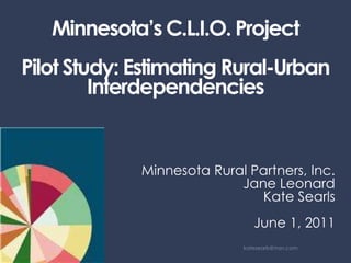 Minnesota’s C.L.I.O. ProjectPilot Study: Estimating Rural-Urban Interdependencies Minnesota Rural Partners, Inc.  Jane Leonard Kate Searls June 1, 2011 katesearls@msn.com 