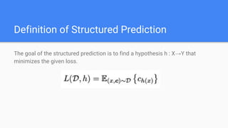 Definition of Structured Prediction
The goal of the structured prediction is to find a hypothesis h : X→Y that
minimizes the given loss.
 