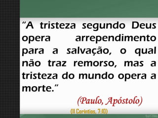 “AtristezasegundoDeusoperaarrependimentoparaasalvação,oqualnãotrazremorso,masatristezadomundooperaamorte.” (Paulo, Apóstolo) 
(II Coríntios, 7:10)  
