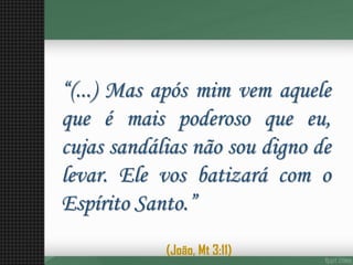 “(...)Masapósmimvemaquelequeémaispoderosoqueeu, cujassandáliasnãosoudignodelevar.ElevosbatizarácomoEspíritoSanto.” 
(João, Mt 3:11)  