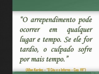 “Oarrependimentopodeocorreremqualquerlugaretempo.Seelefortardio,oculpadosofrepormaistempo.” 
(Allan Kardec –“O Céu e o Inferno –Cap. VII”)  