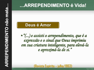 ARREPENDIMENTO não mata... Deus é Amor•“(...) e assisti o arrependimento, que é a expressão e o sinal que Deus imprimiu em sua criatura inteligente, para elevá-la e aproximá-la de si.” 
...ARREPENDIMENTO é Vida! 
(Revista Espírita –julho/1863)  