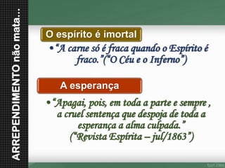 O espírito é imortal•“A carne só é fraca quando o Espírito é fraco.”(“O Céu e o Inferno”) A esperança•“Apagai, pois, em toda a parte e sempre , a cruel sentença que despoja de toda a esperança a alma culpada.” (“Revista Espírita –jul/1863”) 
ARREPENDIMENTO não mata...  