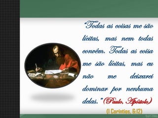 “Todasascoisasmesãolícitas,masnemtodasconvêm.Todasascoisamesãolícitas,maseunãomedeixareidominarpornenhumadelas.”(Paulo,Apóstolo) 
(I Coríntios, 6:12)  