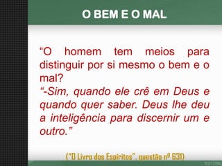 O BEM E O MAL 
“Ohomemtemmeiosparadistinguirporsimesmoobemeomal? 
“-Sim,quandoelecrêemDeusequandoquersaber.Deuslhedeuainteligênciaparadiscernirumeoutro.” 
(“O Livro dos Espíritos”, questão nº 631)  