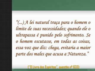 “(...)Aleinaturaltraçaparaohomemolimitedesuasnecessidades;quandoeleoultrapassaépunidopelosofrimento.Seohomemescutasse,emtodasascoisas, essavozquediz:chega,evitariaamaiorpartedosmalesqueacusaaNatureza.” 
(“O Livro dos Espíritos”, questão nº 633)  