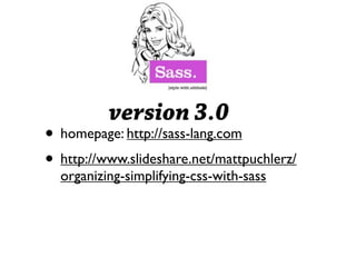 Sass


• homepage: http://sass-lang.com
• http://www.slideshare.net/mattpuchlerz/
  organizing-simplifying-css-with-sass
 