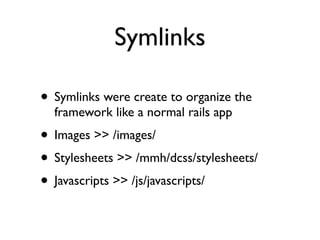 Symlinks

• Symlinks were create to organize the
  framework like a normal rails app
• Images >> /images/
• Stylesheets >> /mmh/dcss/stylesheets/
• Javascripts >> /js/javascripts/
 