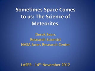 Sometimes Space Comes
  to us: The Science of
      Meteorites.
         Derek Sears
      Research Scientist
  NASA Ames Research Center



  LASER - 14th November 2012
 