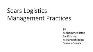 Sears Logistics
Management Practices
BY
Mohammed Irfan
Sai Krishna
M Hareesh babu
Srinvas Gosula
 