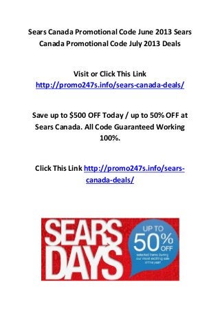Sears Canada Promotional Code June 2013 Sears
Canada Promotional Code July 2013 Deals
Visit or Click This Link
http://promo247s.info/sears-canada-deals/
Save up to $500 OFF Today / up to 50% OFF at
Sears Canada. All Code Guaranteed Working
100%.
Click This Link http://promo247s.info/sears-
canada-deals/
 