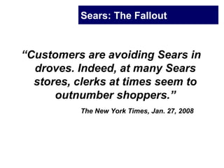 Sears: The Fallout
“Customers are avoiding Sears in
droves. Indeed, at many Sears
stores, clerks at times seem to
outnumber shoppers.”
The New York Times, Jan. 27, 2008
 