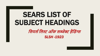 SEARS LIST OF
SUBJECT HEADINGS
सियिस सिस्ट ऑफ िब्जेक्ट हैसंग्स
SLSH -1923
 