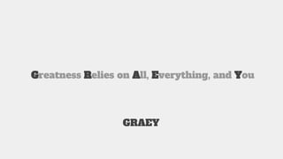 Greatness Relies on All, Everything, and You
GRAEY
 
