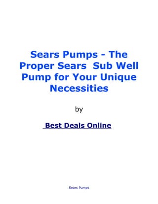 Sears Pumps - The
Proper Sears Sub Well
Pump for Your Unique
     Necessities

             by

    Best Deals Onlines




          Sears Pumps
 