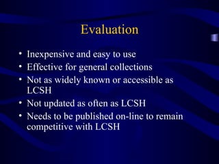 Evaluation Inexpensive and easy to use Effective for general collections Not as widely known or accessible as LCSH Not updated as often as LCSH Needs to be published on-line to remain competitive with LCSH 