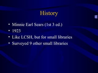 History Minnie Earl Sears (1st 3 ed.) 1923 Like LCSH, but for small libraries Surveyed 9 other small libraries 