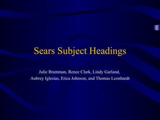 Sears Subject Headings Julie Bramman, Renee Clark, Lindy Garland,  Aubrey Iglesias, Erica Johnson, and Thomas Leonhardt 