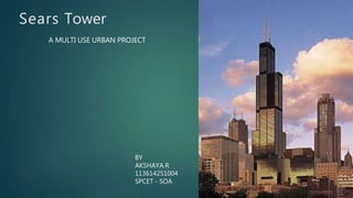 Sears Tower
A MULTI USE URBAN PROJECT
BY
AKSHAYA.R
113614251004
SPCET - SOA
 