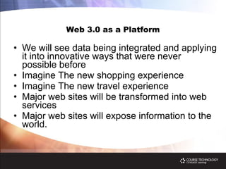 Web 3.0 as a Platform We will see data being integrated and applying it into innovative ways that were never possible before Imagine The new shopping experience Imagine The new travel experience Major web sites will be transformed into web services Major web sites will expose information to the world. 