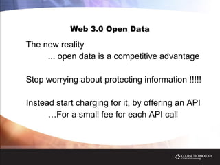 Web 3.0 Open Data The new reality  ... open data is a competitive advantage Stop worrying about protecting information !!!!! Instead start charging for it, by offering an API … For a small fee for each API call 