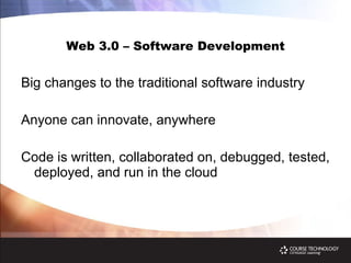 Web 3.0 – Software Development Big changes to the traditional software industry Anyone can innovate, anywhere Code is written, collaborated on, debugged, tested, deployed, and run in the cloud 
