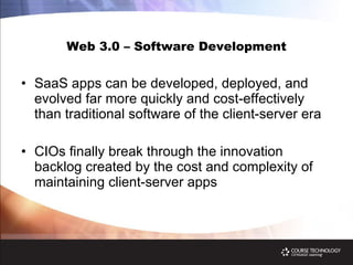 Web 3.0 – Software Development SaaS apps can be developed, deployed, and evolved far more quickly and cost-effectively than traditional software of the client-server era CIOs finally break through the innovation backlog created by the cost and complexity of maintaining client-server apps 