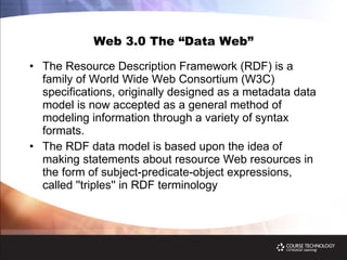 Web 3.0 The “Data Web” The Resource Description Framework (RDF) is a family of World Wide Web Consortium (W3C) specifications, originally designed as a metadata data model is now accepted as a general method of modeling information through a variety of syntax formats. The RDF data model is based upon the idea of making statements about resource Web resources in the form of subject-predicate-object expressions, called ''triples'' in RDF terminology 