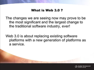 What is Web 3.0 ? The changes we are seeing now may prove to be the most   significant   and the largest change to   the   traditional   software industry, ever! Web 3.0 is about replacing existing software platforms with a new generation of platforms as a service. 