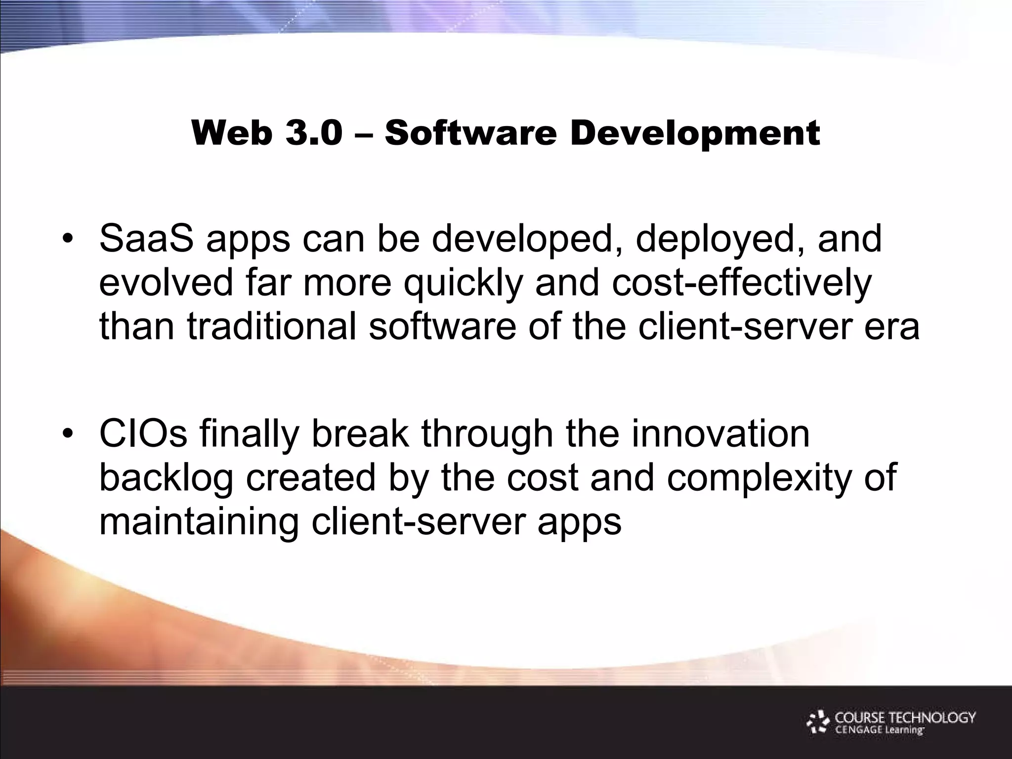 Web 3.0 – Software Development SaaS apps can be developed, deployed, and evolved far more quickly and cost-effectively than traditional software of the client-server era CIOs finally break through the innovation backlog created by the cost and complexity of maintaining client-server apps 