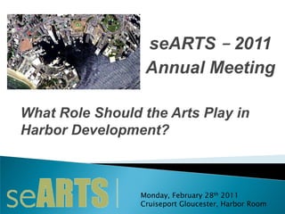 seARTS – 2011
                  Annual Meeting

What Role Should the Arts Play in
Harbor Development?



                 Monday, February 28th 2011
                 Cruiseport Gloucester, Harbor Room
 