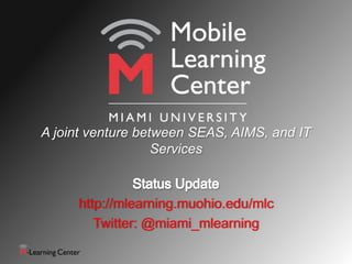A joint venture between SEAS, AIMS, and IT
                   Services



     http://mlearning.muohio.edu/mlc
        Twitter: @miami_mlearning
 