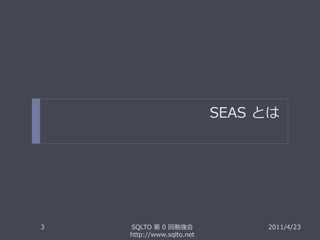 SEAS とは




3   SQLTO 第 0 回勉強会              2011/4/23
    http://www.sqlto.net
 