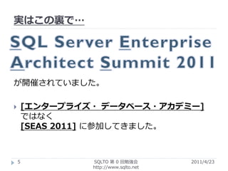 実はこの裏で…




が開催されていました。

       [エンタープライズ・ データベース・アカデミー]
        ではなく
        [SEAS 2011] に参加してきました。



    5            SQLTO 第 0 回勉強会         2011/4/23
                 http://www.sqlto.net
 
