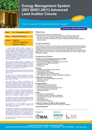 Energy Management System
                                      (ISO 50001:2011) Advanced
                                      Lead Auditor Course
                                                                                                                                               NEW
                                        PDUs to be awarded by Professional Engineers Board, Singapore

                                                                                                                       Free Copy of SS ISO 50001:2011

Date        : 19	–	23	September	2011		                               Objectives
                                                                     At the end of the course you should be able to:
                                                                     •	 Understand	the	role	of	energy	and	the	importance	of	controlling	energy	usage
Time        :	 9.00	am	to	5.00	pm                                    •	 Plan	and	conduct	an	audit	for	ISO	50001:2011,	analyse	and	report	the	audit
                                                                     •	 Learn	and	undertake	audit	follow-up	activities	including	evaluating	the	effectiveness	of	
Venue : Hotel	Re!                                                    	 corrective	action.

	     	 175A	Chin	Swee	Road	
	     	 Singapore	169879		                                           Target Audience
                                                                     This	workshop	is	intended	for	anyone	within	an	organisation	interested	and	responsible	for	
In	 today’s	 society,	 effective	 energy	 management	 is	
                                                                     energy	management	practices	and	implementing	energy	efficiency	into	existing	industrial	
a	 crucial	 issue	 for	 the	 success	 of	 any	 business.	 An	        management	systems	for	continuous	improvement	for	sustainability.	Enhance	your	
Energy	 Management	 System	 (EnMS)	 would	 be	 the	 ideal	           competitiveness	by	opening	up	to	new	business	opportunities,	when	you	are	able	to	meet	
solution	 –	 EnMS	 helps	 your	 organisation	 in	 the	 precision	    supply	chain	needs	and	customer’s	contractual	requirements	with	a	DNV	certified	Energy	
management	 of	 energy.	 In	 conjunction	 with	 enhancing	           Management	System.
your	energy	efficiency,	an	EnMS	can	cut	costs	and	reduce	
Greenhouse	 Gas	 (GHG)	 emissions	 providing	 you	 with	 a	
competitive	 advantage	 of	 your	 assurance	 to	 the	 market	        Programme Outline
that	 you	 effectively	 manage	 energy	 and	 demonstrates	
commitment	to	your	customers.                                        Introduction to Energy Management System (EnMS)
                                                                     •	 Energy	efficiency	and	the	Environment
Why	 is	 EN16001	 gaining	 traction	 in	 Singapore?	 The	            •	 How	an	Energy	Management	System	supports	business
Inter-Ministeral	 Committee	 on	 Sustainable	 Development	           •	 The	purpose	of	EN	16001	&	ISO	50001
(IMCSD)	 was	 set	 up	 in	 2009	 to	 develop	 a	 national	           •	 Benefits	of	an	EnMS
framework	and	key	strategies	for	Singapore’s	sustainable	
development.	 The	 blueprint	 report	 highlighted	 several	
                                                                     •	 Energy	policy
goals	for	energy	efficiency,	one	of	which	is:                        Planning
                                                                     •	 Identifying	and	evaluating	energy	aspects
Reduce	Singapore’s	energy	intensity	(per	dollar	GDP)	by	
20%	 from	 2005	 levels	 by	 2020,	 and	 by	 35%	 from	 2005	
                                                                     •	 Calculating	the	baseline
levels	by	2030.	                                                     •	 Energy	performance	indicators
                                                                     •	 Legal	obligations	and	other	requirements
ISO	 50001	 which	 will	 replace	 EN16001:2009	 Energy	              •	 Plan	objectives,	targets	and	energy	management	programme
management	 systems.	 EN	 16001:2009	 (E)	 is	 currently	
the	European	standard	for	Energy	management	and	3rd	                 Implementation & Operation
party	systems	certification.                                         •	 Resources,	roles,	responsibilities,	and	authority
                                                                     •	 Awareness,	training
ISO	 50001:2011	 specifies	 requirements	 for	                       •	 Communication
establishing,	 implementing,	 maintaining	 and	 improving	
an	 energy	 management	 system,	 whose	 purpose	 is	 to	             Checking & Review
enable	an	organization	to	follow	a	systematic	approach	in	           •	 EnMS	monitoring	and	metering	plan
achieving	continual	improvement	of	energy	performance,	              •	 Calculating	equipment	performance
including	energy	efficiency,	energy	use	and	consumption.             •	 Non-conformity,	corrective	&	preventive	action
                                                                     •	 Control	of	documents	&	Internal	audit
ISO	 50001:2011	 specifies	 requirements	 applicable	 to	            •	 Management	Review
energy	 use	 and	 consumption,	 including	 measurement,	
documentation	 and	 reporting,	 design	 and	 procurement	            Audits
practices	 for	 equipment,	 systems,	 processes	 and	                •	 Accreditation	and	Certification
personnel	that	contribute	to	energy	performance.                     •	 Audit	Responsibilities	and	Auditor	Competence
ISO	50001:2011	applies	to	all	variables	affecting	energy	
                                                                     •	 The	Audit	planning	process,	Document	Reviews
performance	that	can	be	monitored	and	influenced	by	the	             •	 The	audit	plan	
organization.	ISO	50001:2011	does	not	prescribe	specific	            •	 Conducting	the	Audit
performance	criteria	with	respect	to	energy.	                        •	 Audit	reporting	and	follow-up

ISO	 50001:2011	 has	 been	 designed	 to	 be	 used	                  Comparison between EN 16001 & 15001 standards
independently, but it can be aligned or integrated with              •	 Correspondence	between	EN	16001	&	ISO	50001	standards
other	management	systems.	
                                                                     2 hours Examination
ISO	50001:2011	is	applicable	to	any	organization	wishing	
to	ensure	that	it	conforms	to	its	stated	energy	policy	and	
wishing	 to	 demonstrate	 this	 to	 others,	 such	 conformity	
being	 confirmed	 either	 by	 means	 of	 self-evaluation	 and	       Organised	by:                    Supported by:
self-declaration	 of	 conformity,	 or	 by	 certification	 of	 the	
energy	management	system	by	an	external	organization.

ISO	 50001:2011	 also	 provides,	 in	 Annex	 A,	 informative	
guidance	on	its	use.




                                  Sustainable Energy Association of Singapore (SEAS)
2 Bukit Merah Central #18-02 SPRING Building Singapore 159835 Tel: (65) 63388578 Fax: (65) 62764257 www.seas.org.sg
 