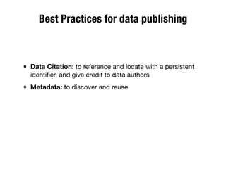 Best Practices for data publishing
• Data Citation: to reference and locate with a persistent
identiﬁer, and give credit to data authors
• Metadata: to discover and reuse
 