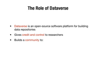 The Role of Dataverse
• Dataverse is an open-source software platform for building
data repositories
• Gives credit and control to researchers
• Builds a community to:
 
