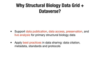 Why Structural Biology Data Grid +
Dataverse?
• Support data publication, data access, preservation, and
live analysis for primary structural biology data
• Apply best practices in data sharing: data citation,
metadata, standards and protocols
 