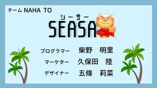 SEASA
SEASA
NAHA TO
チーム
プログラマー
マーケター
デザイナー
柴野 明里
久保田 陸
五條 莉菜
シーサー
シーサー
 