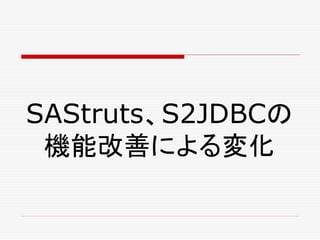 SAStruts、S2JDBCの
 機能改善による変化
 