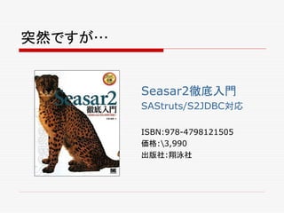 突然ですが…


         Seasar2徹底入門
         SAStruts/S2JDBC対応

         ISBN:978-4798121505
         価格:3,990
         出版社:翔泳社
 