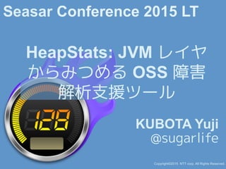 HeapStats: JVM レイヤ
からみつめる OSS 障害
解析支援ツール
KUBOTA Yuji
@sugarlife
Copyright©2015 NTT corp. All Rights Reserved.
Seasar Conference 2015 LT
 