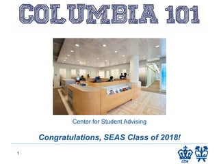 COLUMBIA 101
Columbia College
1
Center for Student Advising
Congratulations, SEAS Class of 2018!
 